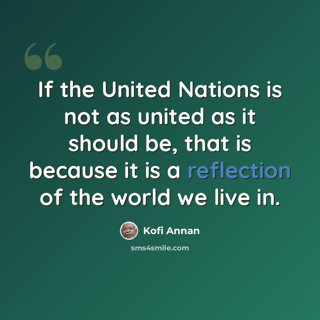 “If the United Nations is not as united as it should be, that is because it is a reflection of the world we live in.” quote by Kofi Annan