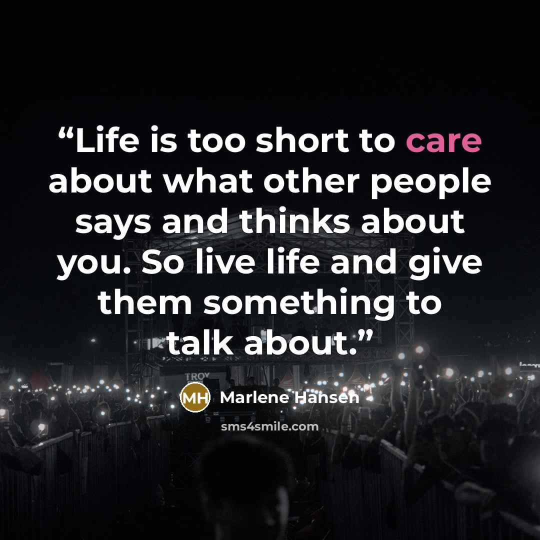 “Life is too short to care about what other people says and thinks about you. So live life and give them something to talk about.” quote by Marlene Hansen
