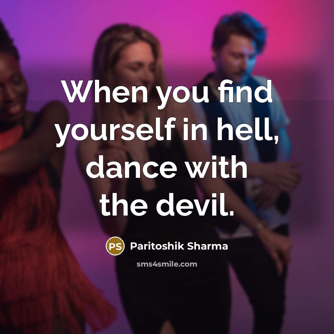 “When you find yourself in hell, dance with the devil.” quote by Paritoshik Sharma