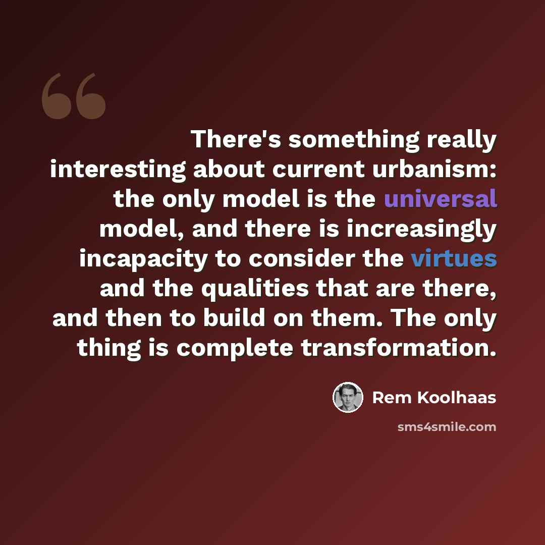 “There's something really interesting about current urbanism: the only model is the universal model, and there is increasingly incapacity to consider the virtues and the qualities that are there, and then to build on them. The only thing is complete transformation.” quote by Rem Koolhaas