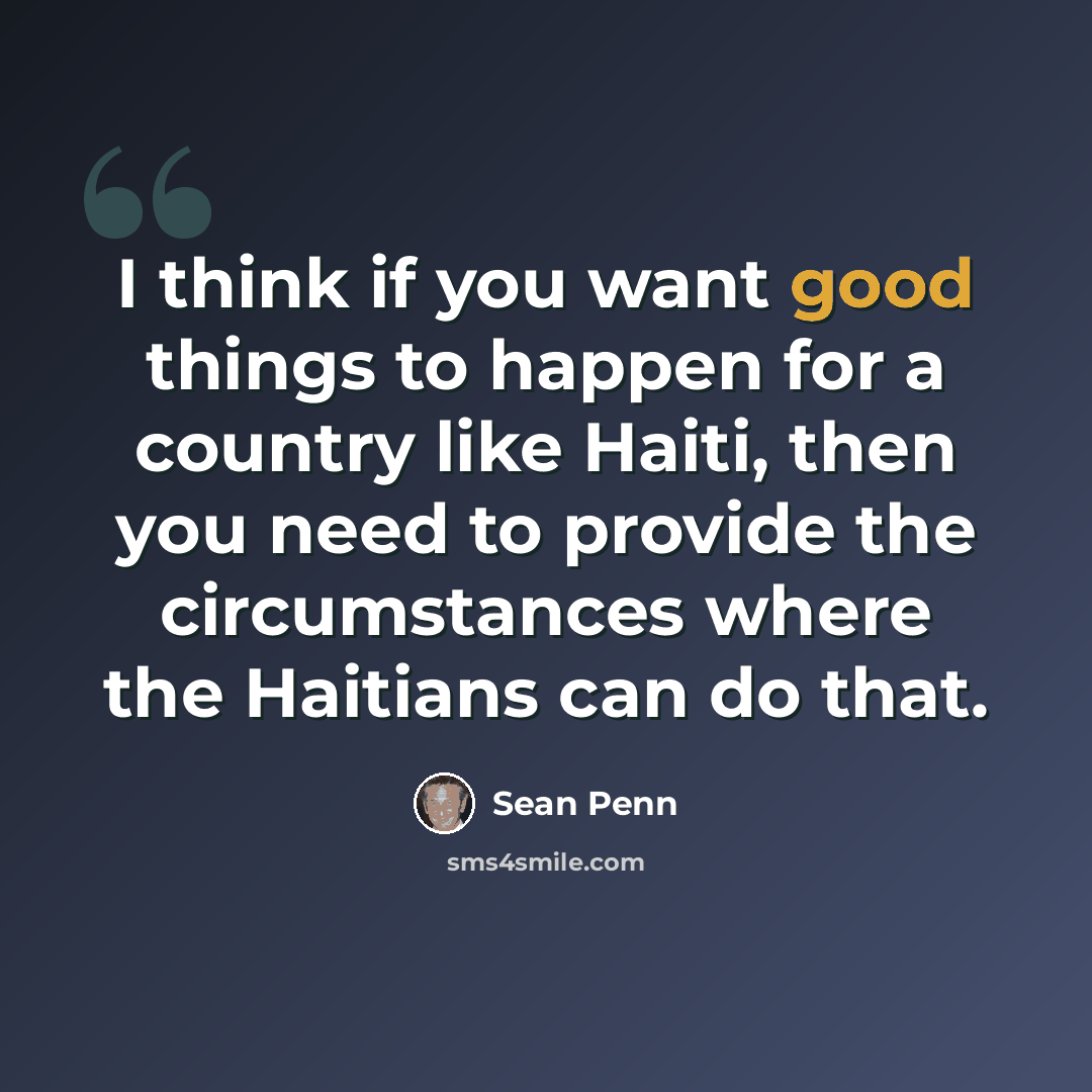 “I think if you want good things to happen for a country like Haiti, then you need to provide the circumstances where the Haitians can do that.” quote by Sean Penn