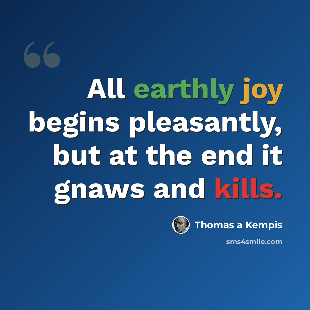 “All earthly joy begins pleasantly, but at the end it gnaws and kills.” quote by Thomas a Kempis