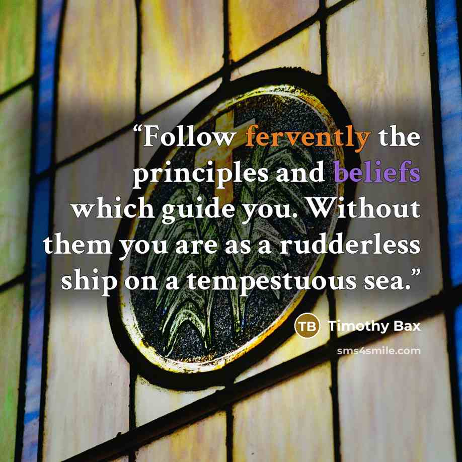 “Follow fervently the principles and beliefs which guide you. Without them you are as a rudderless ship on a tempestuous sea.” quote by Timothy Bax