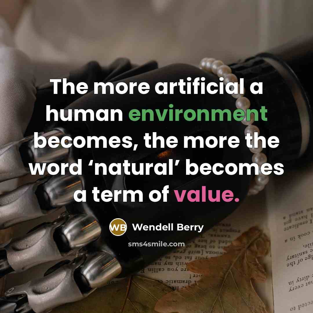 “The more artificial a human environment becomes, the more the word ‘natural’ becomes a term of value.” quote by Wendell Berry