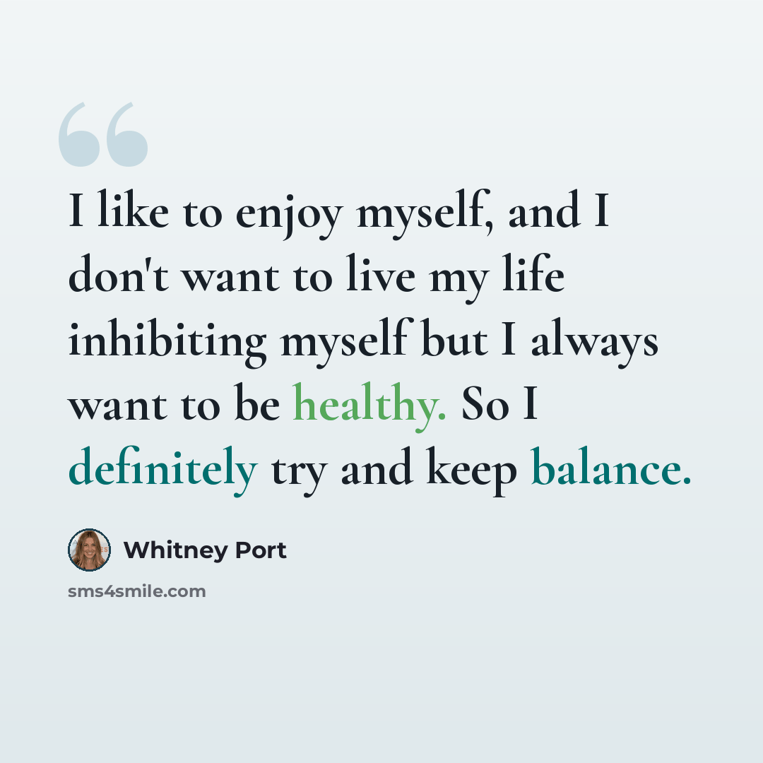 “I like to enjoy myself, and I don't want to live my life inhibiting myself but I always want to be healthy. So I definitely try and keep balance.” quote by Whitney Port