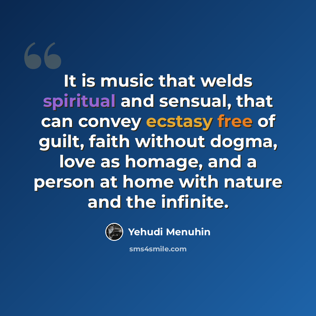 “It is music that welds spiritual and sensual, that can convey ecstasy free of guilt, faith without dogma, love as homage, and a person at home with nature and the infinite.” quote by Yehudi Menuhin