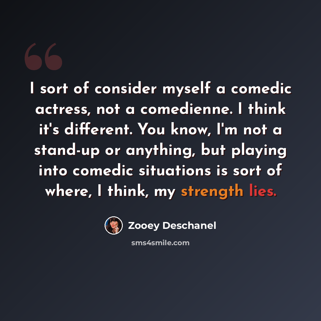 “I sort of consider myself a comedic actress, not a comedienne. I think it's different. You know, I'm not a stand-up or anything, but playing into comedic situations is sort of where, I think, my strength lies.” quote by Zooey Deschanel