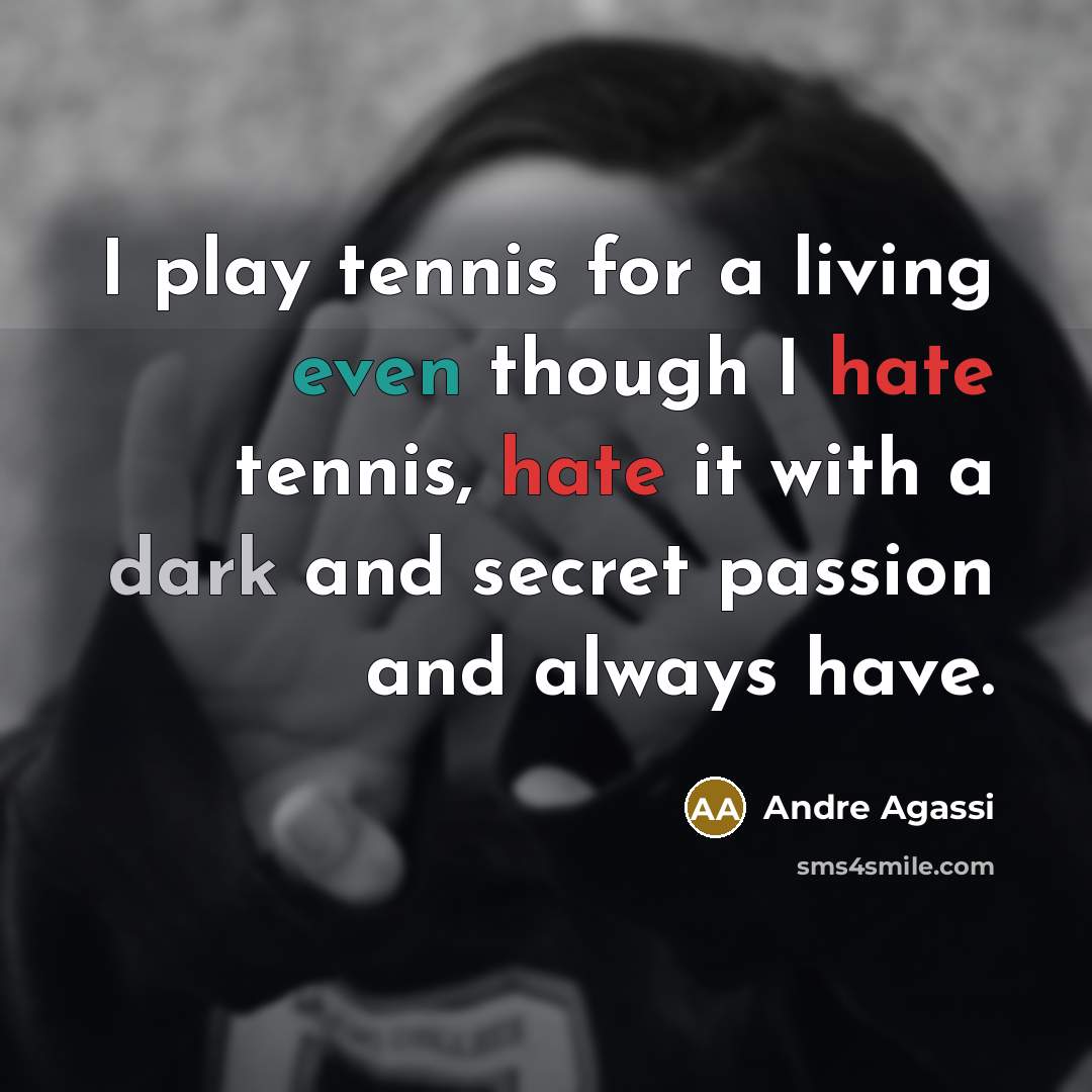 “I play tennis for a living even though I hate tennis, hate it with a dark and secret passion and always have.” quote by Andre Agassi