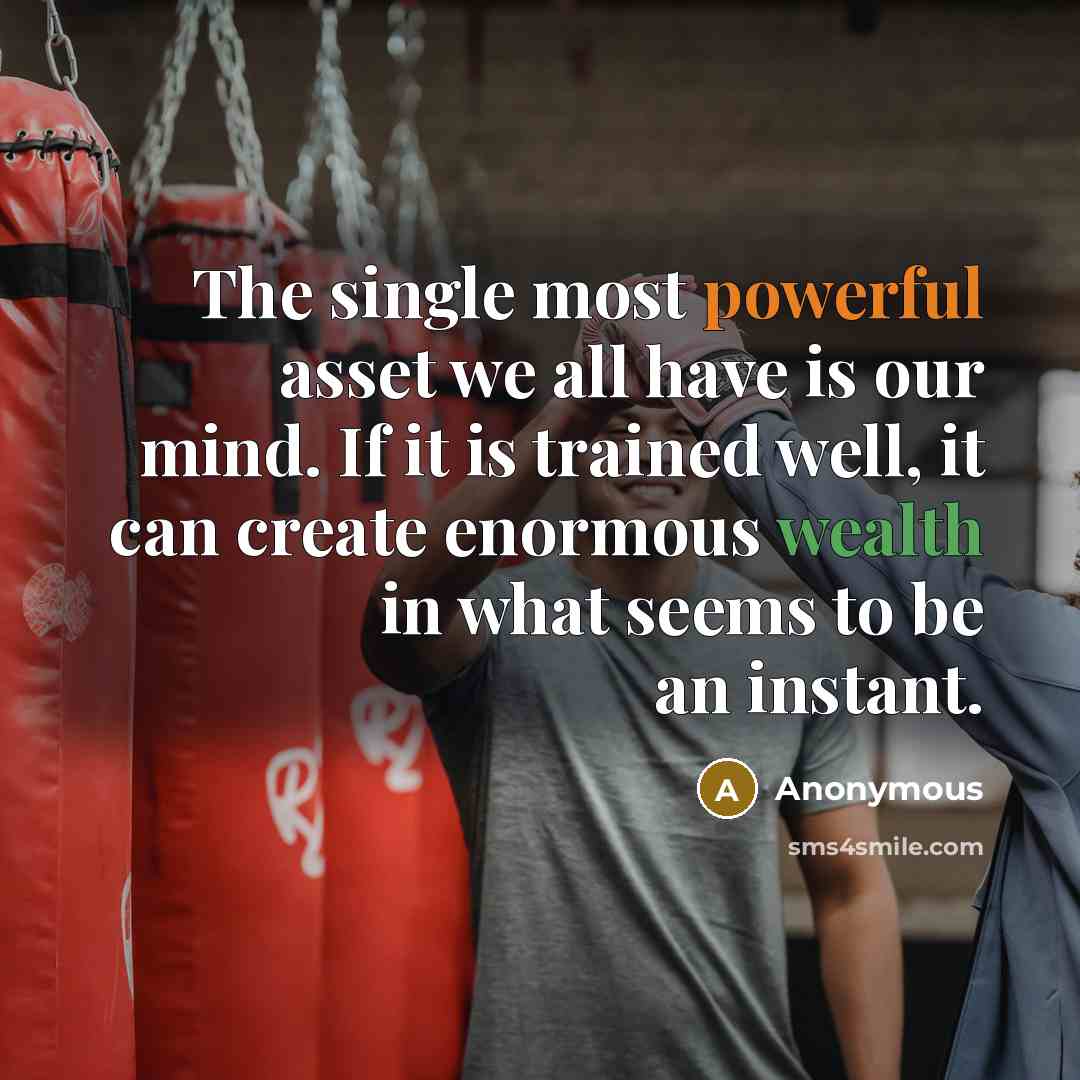 “The single most powerful asset we all have is our mind. If it is trained well, it can create enormous wealth in what seems to be an instant.” quote by Anonymous