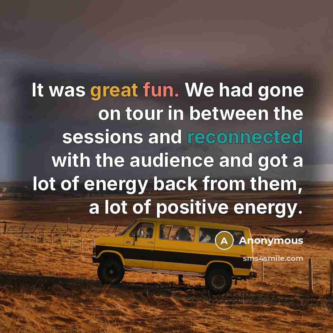 “It was great fun. We had gone on tour in between the sessions and reconnected with the audience and got a lot of energy back from them, a lot of positive energy.” quote by Anonymous