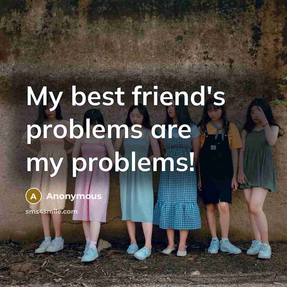 “My best friend's problems are my problems!” quote by Anonymous