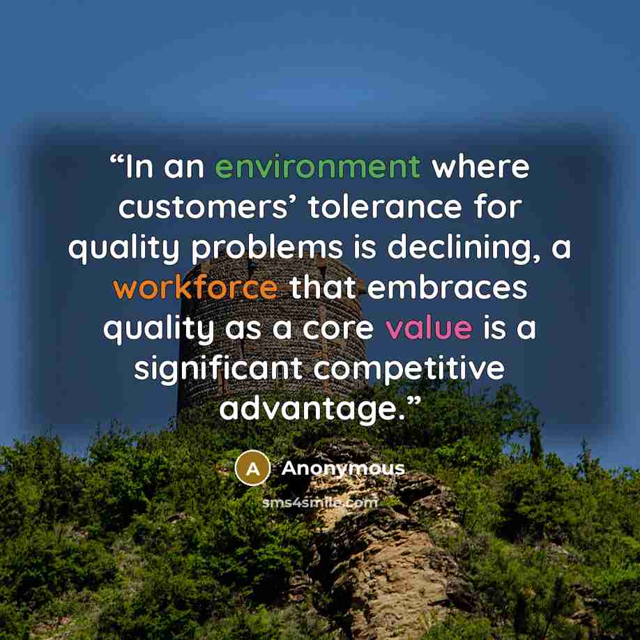 “In an environment where customers’ tolerance for quality problems is declining, a workforce that embraces quality as a core value is a significant competitive advantage.” quote by Anonymous