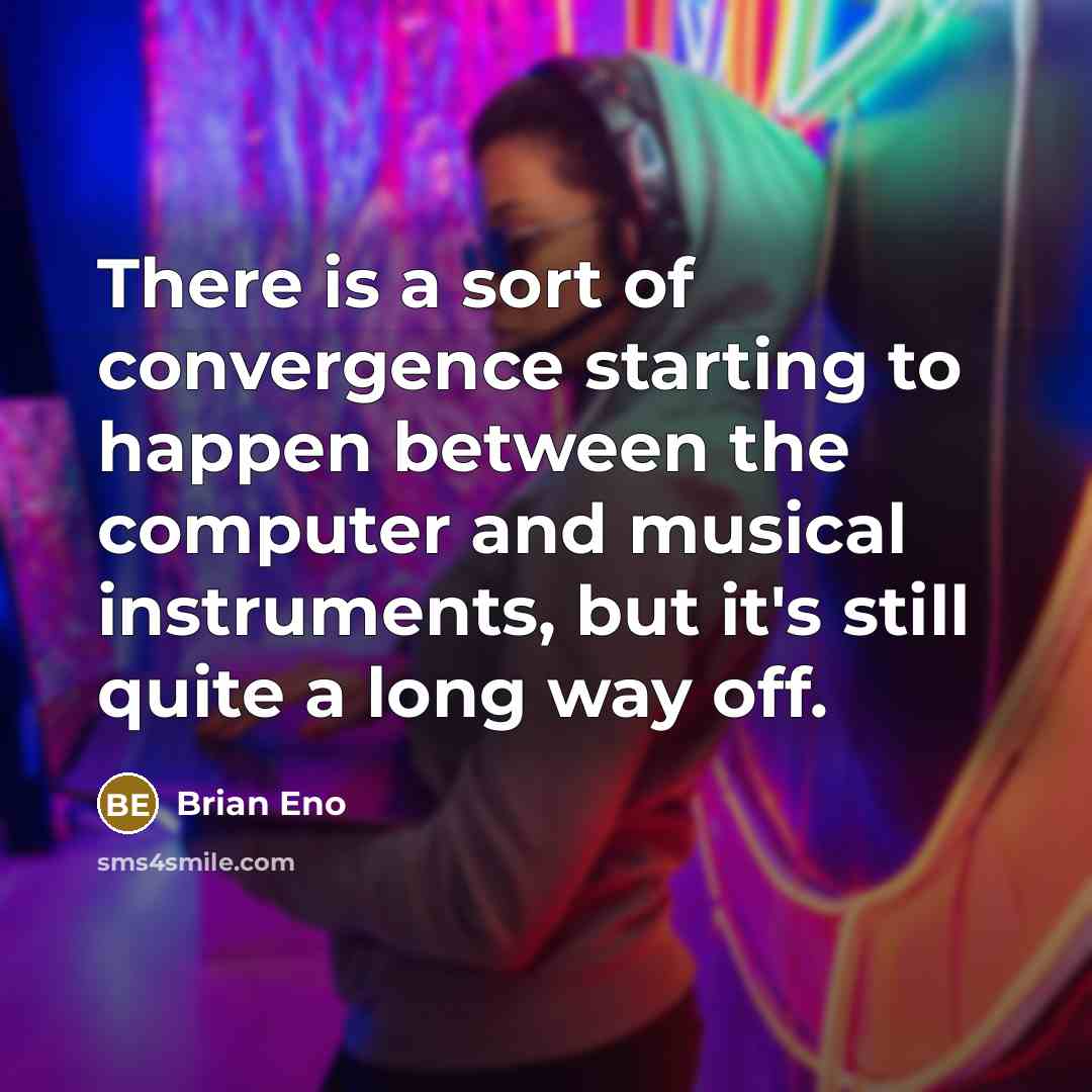 “There is a sort of convergence starting to happen between the computer and musical instruments, but it's still quite a long way off.” quote by Brian Eno