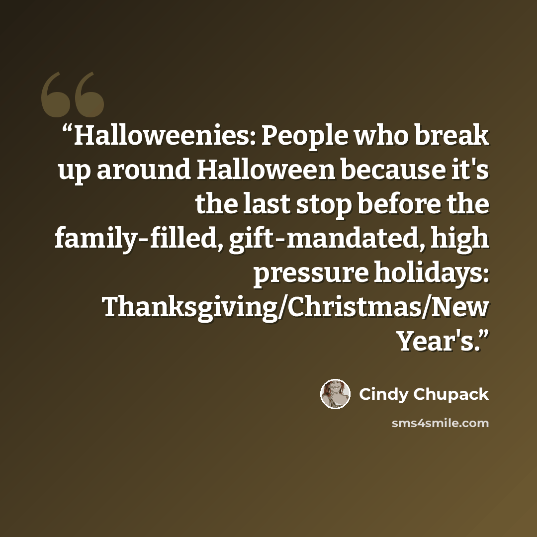 “Halloweenies: People who break up around Halloween because it's the last stop before the family-filled, gift-mandated, high pressure holidays: Thanksgiving/Christmas/New Year's.” quote by Cindy Chupack