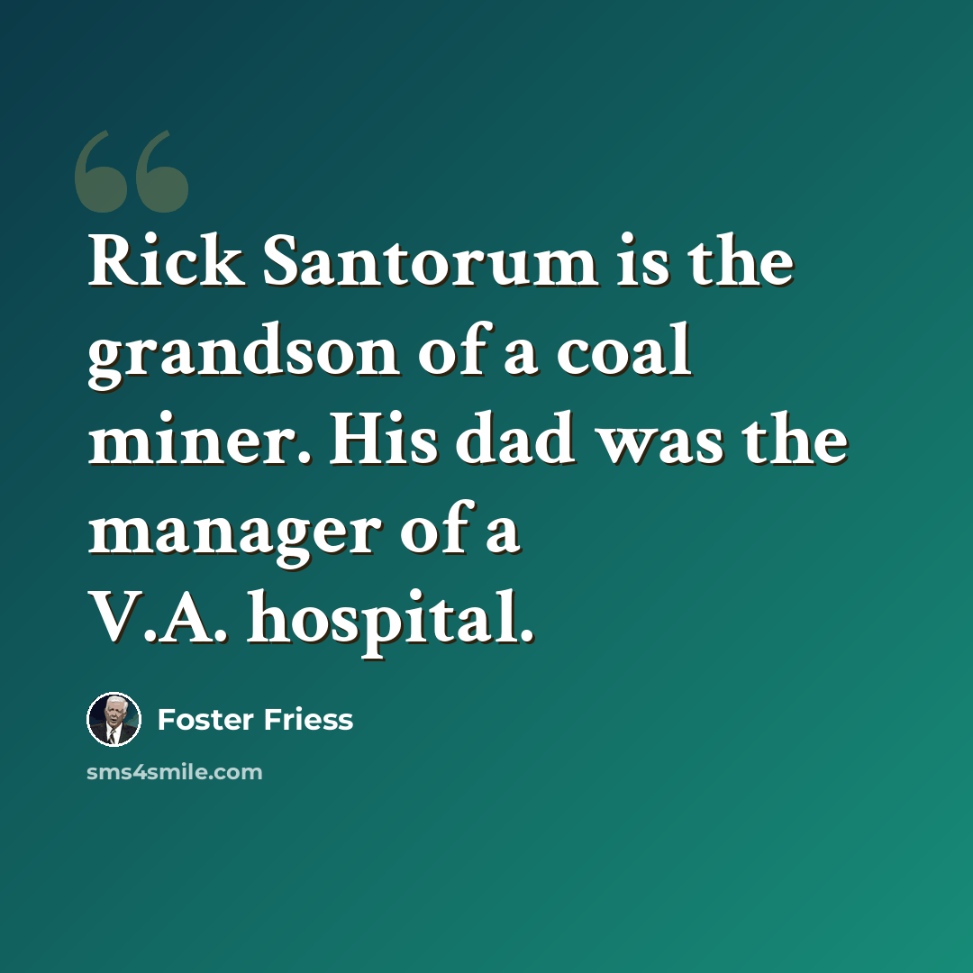 “Rick Santorum is the grandson of a coal miner. His dad was the manager of a V.A. hospital.” quote by Foster Friess