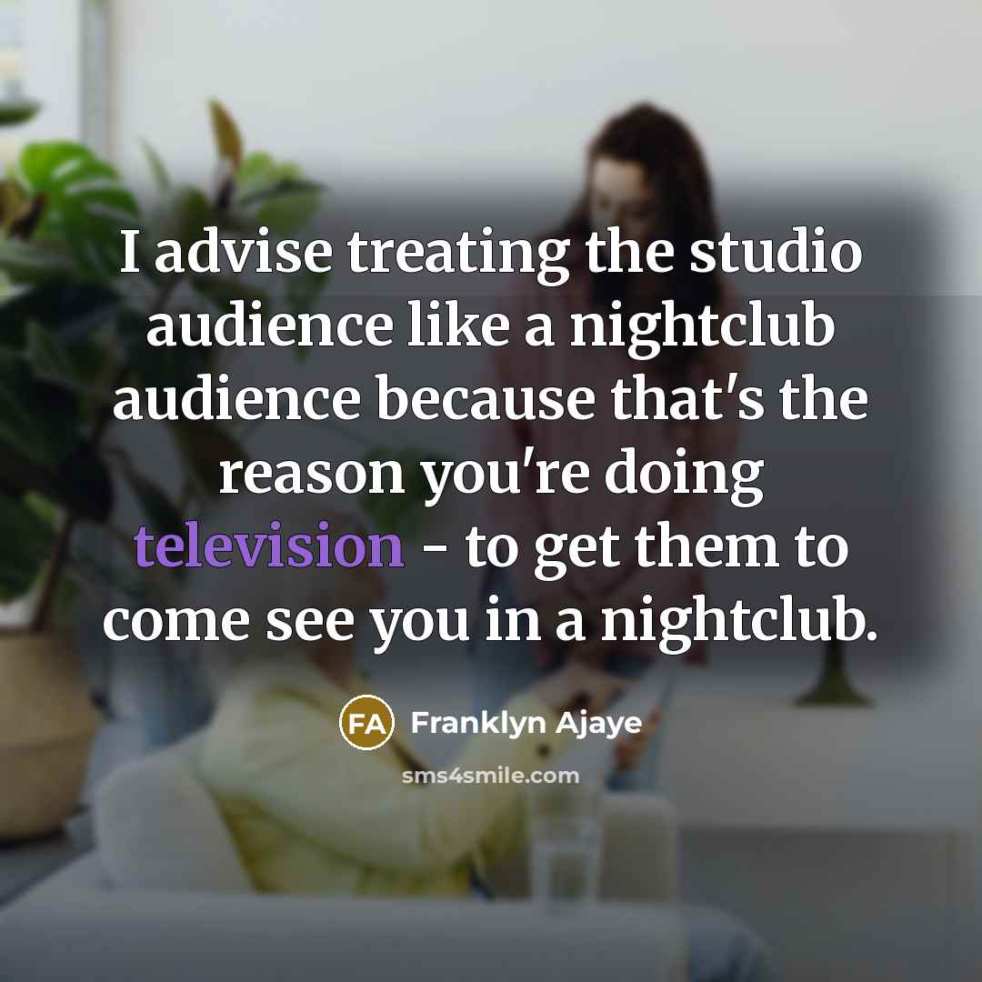 “I advise treating the studio audience like a nightclub audience because that's the reason you're doing television - to get them to come see you in a nightclub.” quote by Franklyn Ajaye