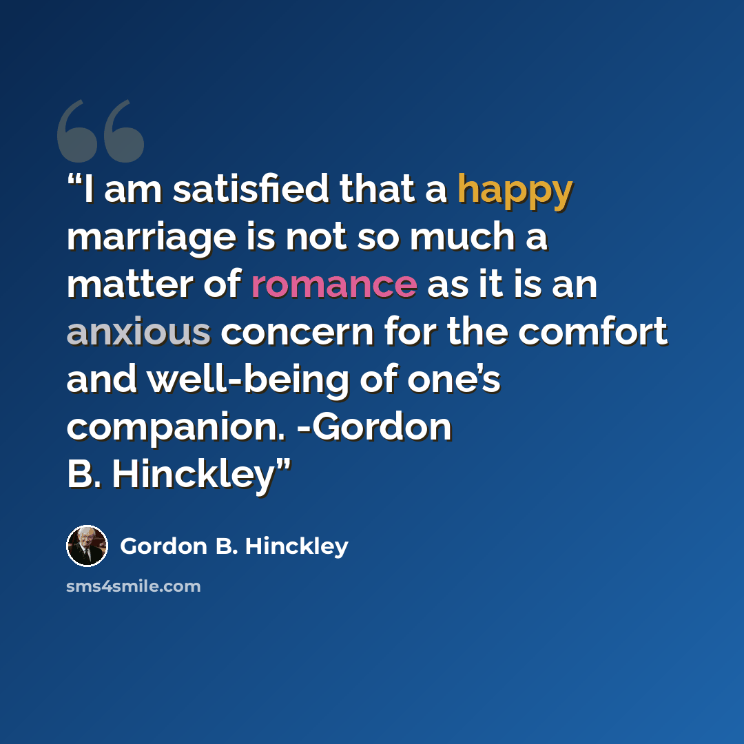 “I am satisfied that a happy marriage is not so much a matter of romance as it is an anxious concern for the comfort and well-being of one’s companion. -Gordon B. Hinckley” quote by Gordon B. Hinckley