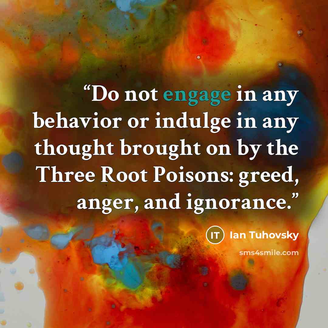 “Do not engage in any behavior or indulge in any thought brought on by the Three Root Poisons: greed, anger, and ignorance.” quote by Ian Tuhovsky