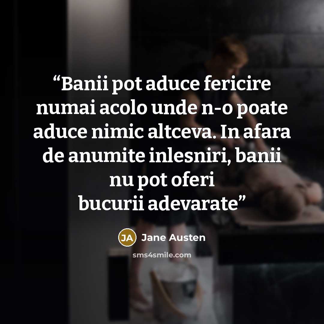 “Banii pot aduce fericire numai acolo unde n-o poate aduce nimic altceva. In afara de anumite inlesniri, banii nu pot oferi bucurii adevarate” quote by Jane Austen