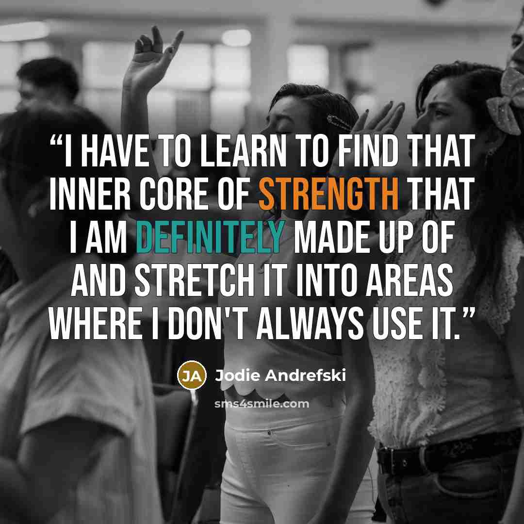 “I have to learn to find that inner core of strength that I am definitely made up of and stretch it into areas where I don't always use it.” quote by Jodie Andrefski