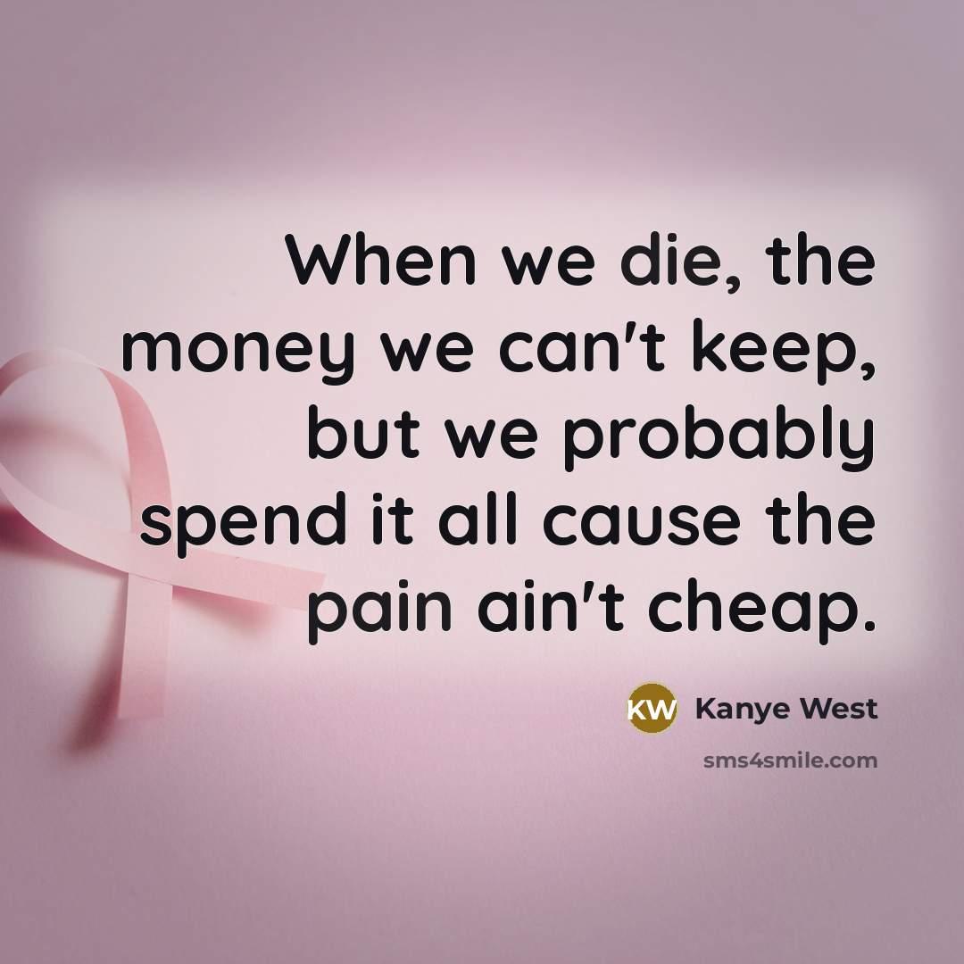 “When we die, the money we can't keep, but we probably spend it all cause the pain ain't cheap.” quote by Kanye West
