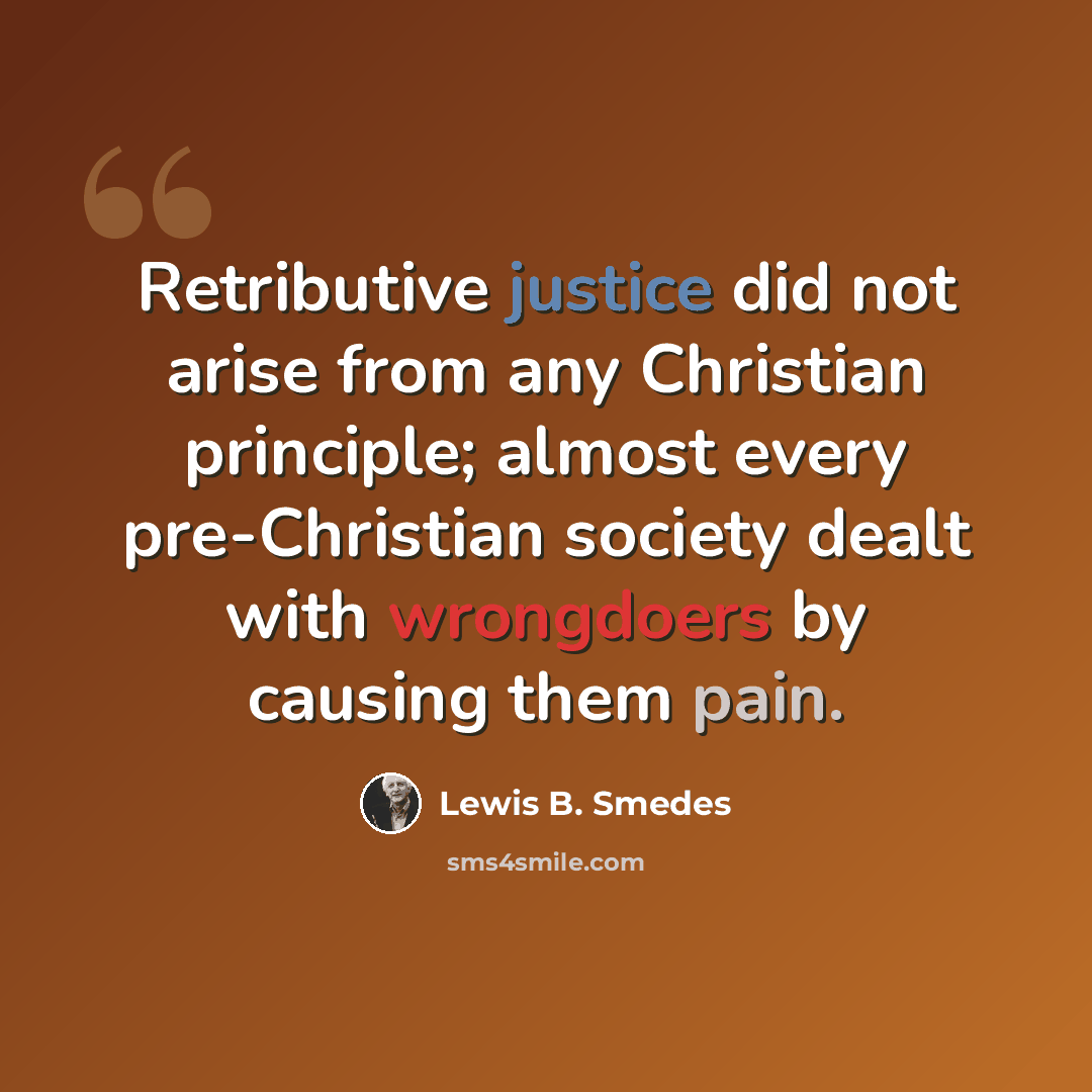 “Retributive justice did not arise from any Christian principle; almost every pre-Christian society dealt with wrongdoers by causing them pain.” quote by Lewis B. Smedes