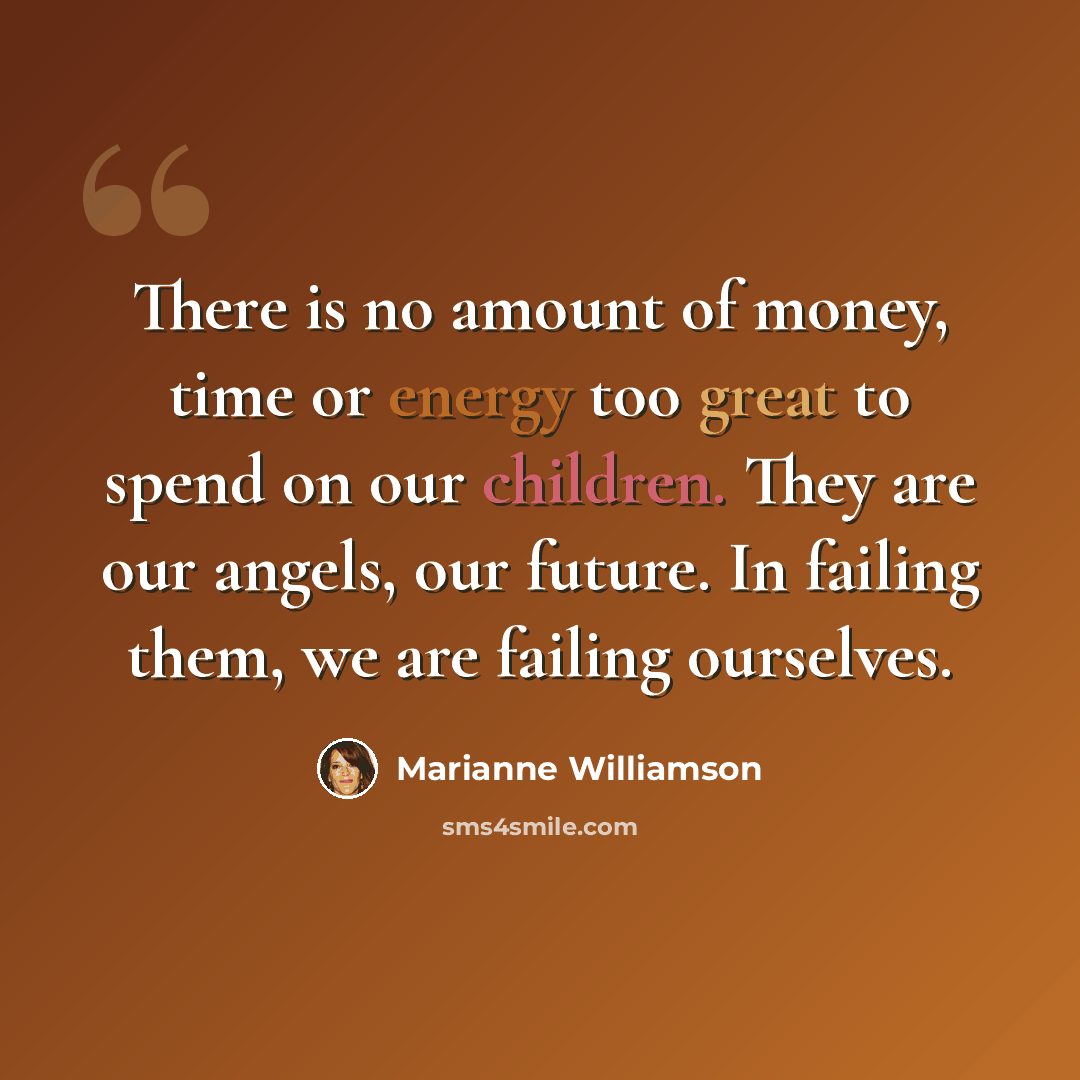“There is no amount of money, time or energy too great to spend on our children. They are our angels, our future. In failing them, we are failing ourselves.” quote by Marianne Williamson