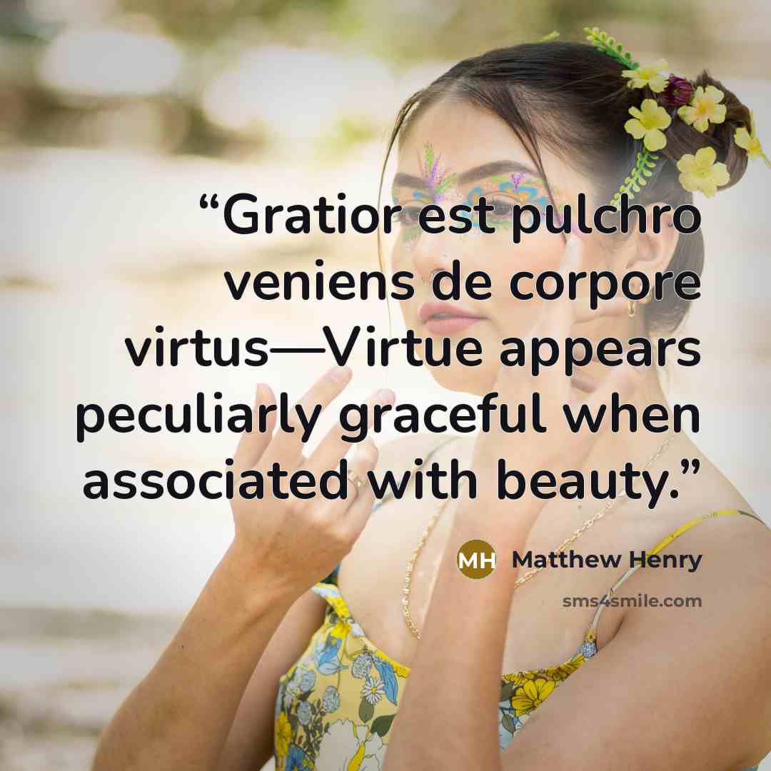 “Gratior est pulchro veniens de corpore virtus—Virtue appears peculiarly graceful when associated with beauty.” quote by Matthew Henry