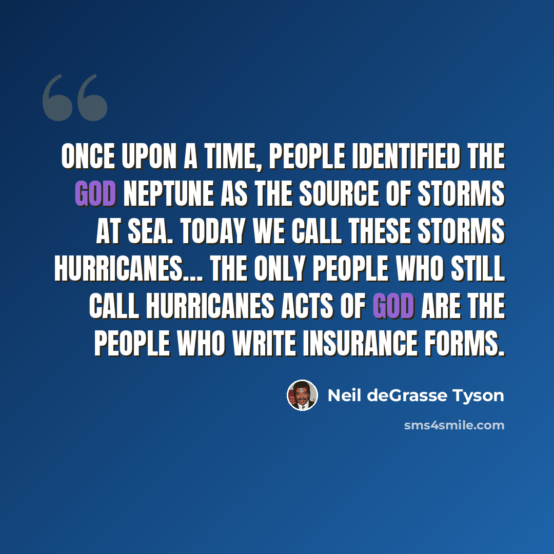 “Once upon a time, people identified the god Neptune as the source of storms at sea. Today we call these storms hurricanes… The only people who still call hurricanes acts of God are the people who write insurance forms.” quote by Neil deGrasse Tyson