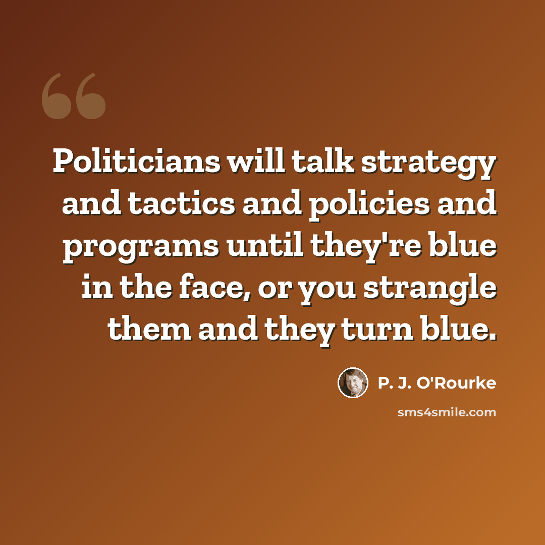 “Politicians will talk strategy and tactics and policies and programs until they're blue in the face, or you strangle them and they turn blue.” quote by P. J. O'Rourke
