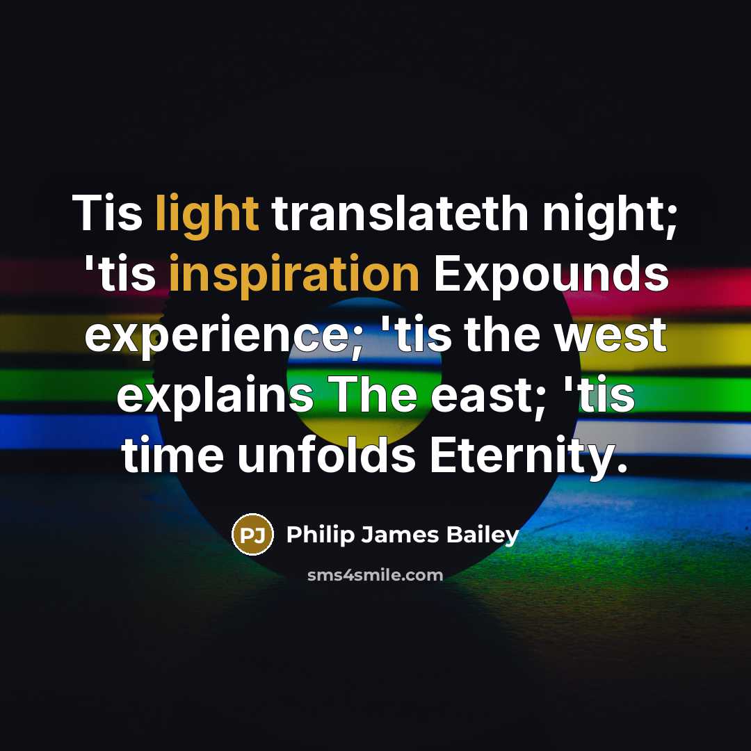 “Tis light translateth night; 'tis inspiration Expounds experience; 'tis the west explains The east; 'tis time unfolds Eternity.” quote by Philip James Bailey