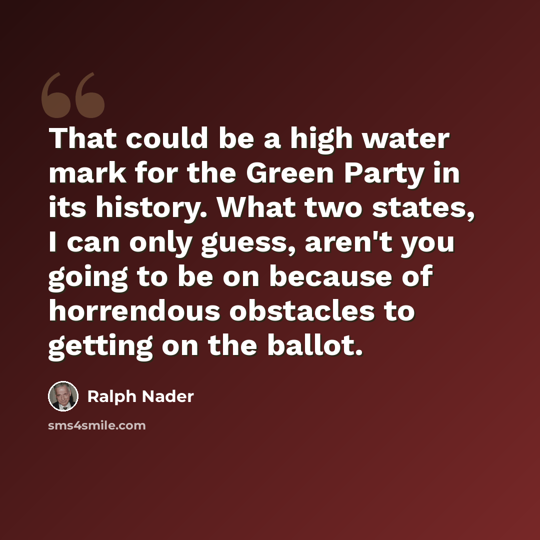 “That could be a high water mark for the Green Party in its history. What two states, I can only guess, aren't you going to be on because of horrendous obstacles to getting on the ballot.” quote by Ralph Nader