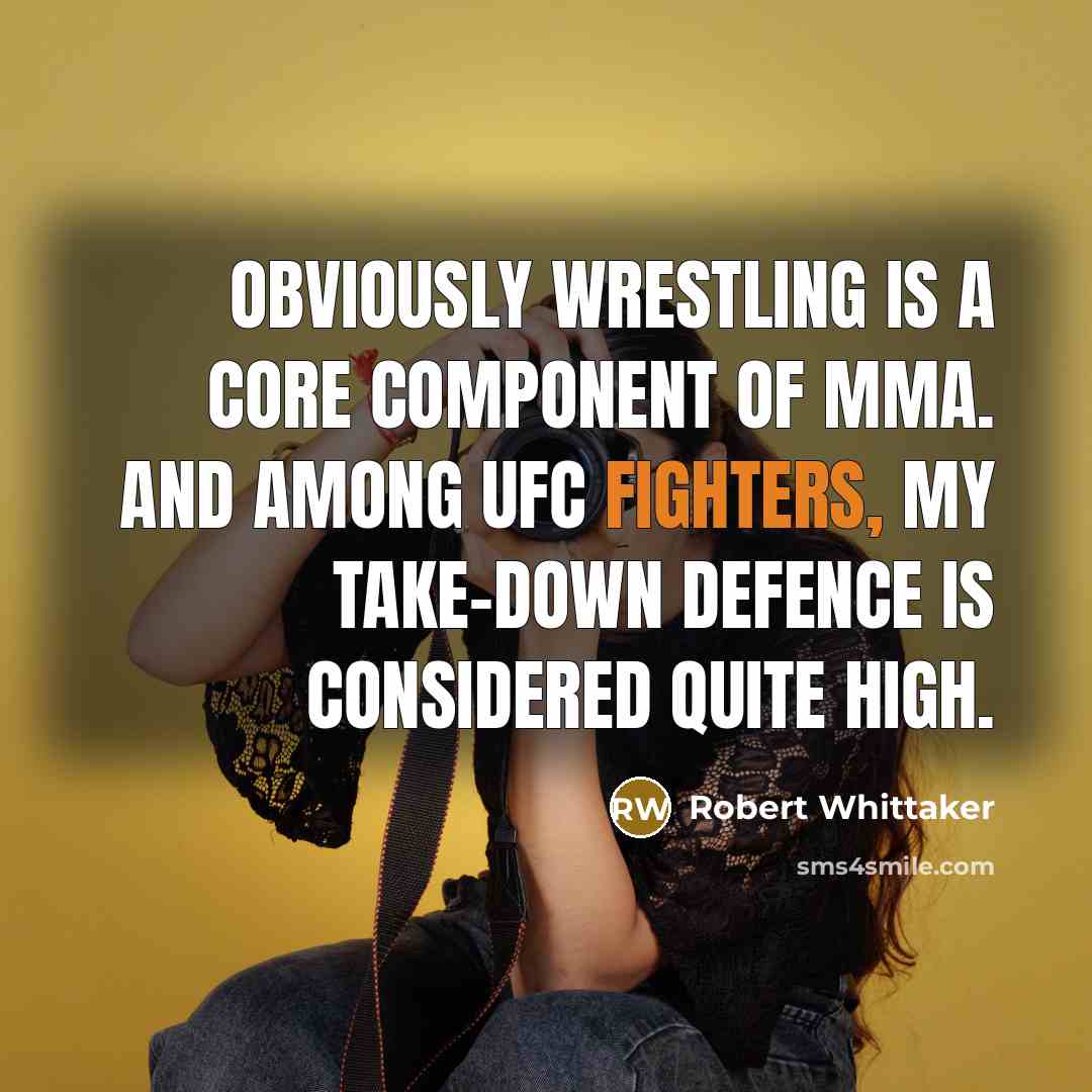“Obviously wrestling is a core component of MMA. And among UFC fighters, my take-down defence is considered quite high.” quote by Robert Whittaker