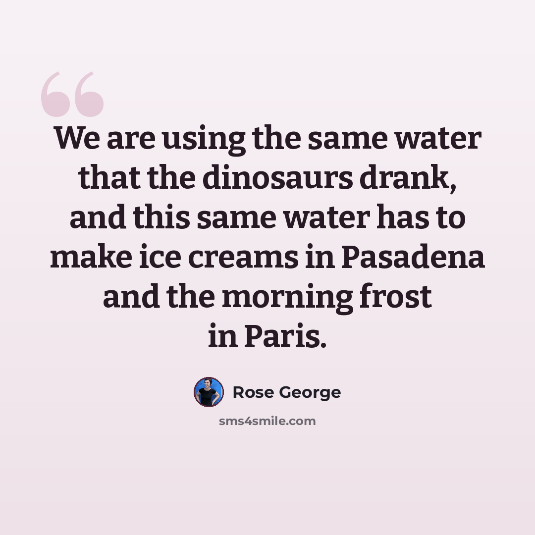 “We are using the same water that the dinosaurs drank, and this same water has to make ice creams in Pasadena and the morning frost in Paris.” quote by Rose George