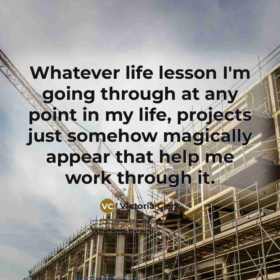 “Whatever life lesson I'm going through at any point in my life, projects just somehow magically appear that help me work through it.” quote by Victoria Clark