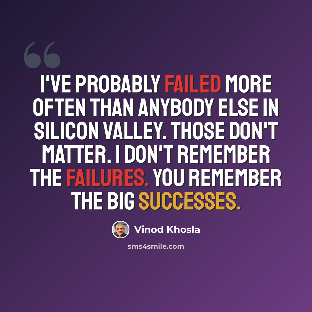 “I've probably failed more often than anybody else in Silicon Valley. Those don't matter. I don't remember the failures. You remember the big successes.” quote by Vinod Khosla