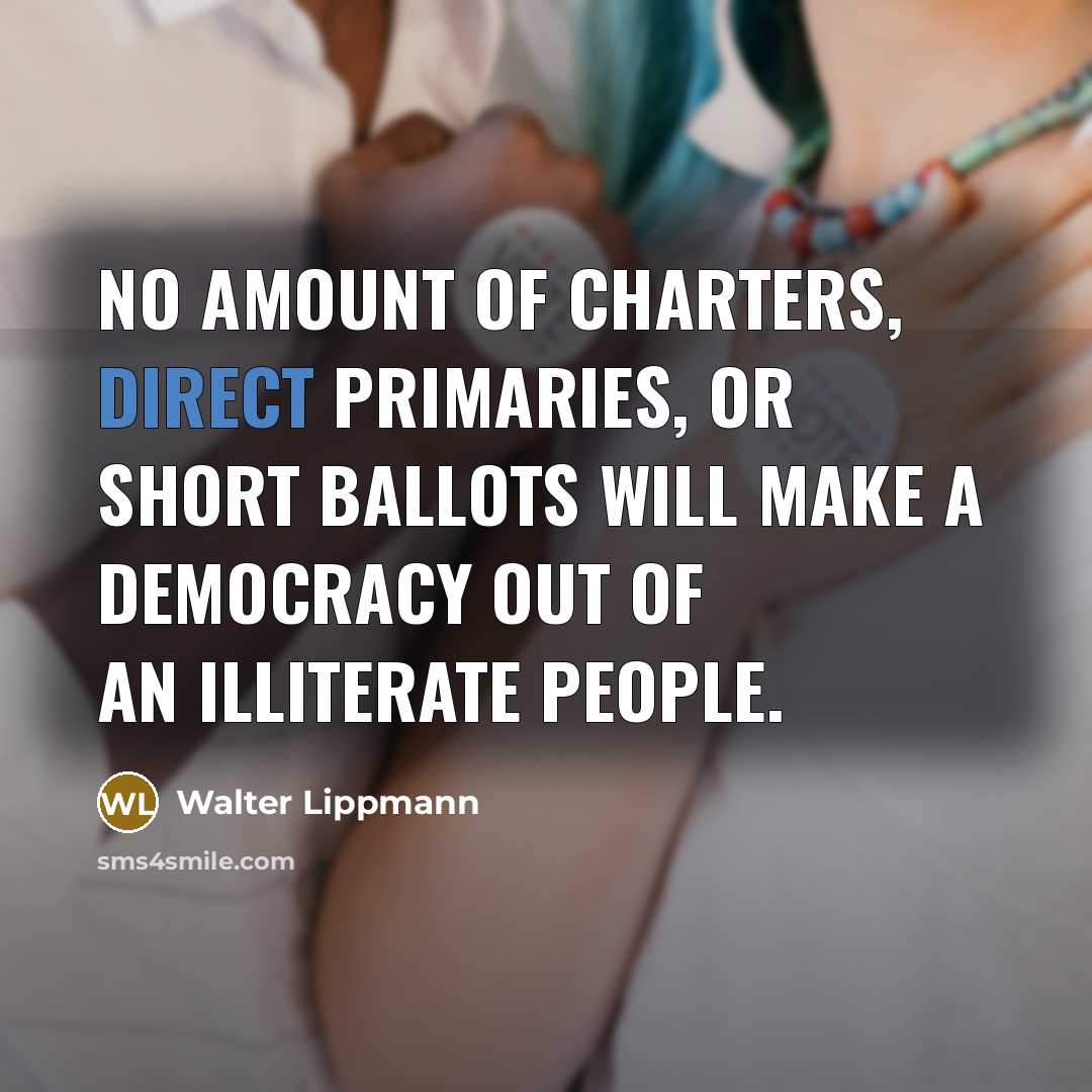 “No amount of charters, direct primaries, or short ballots will make a democracy out of an illiterate people.” quote by Walter Lippmann