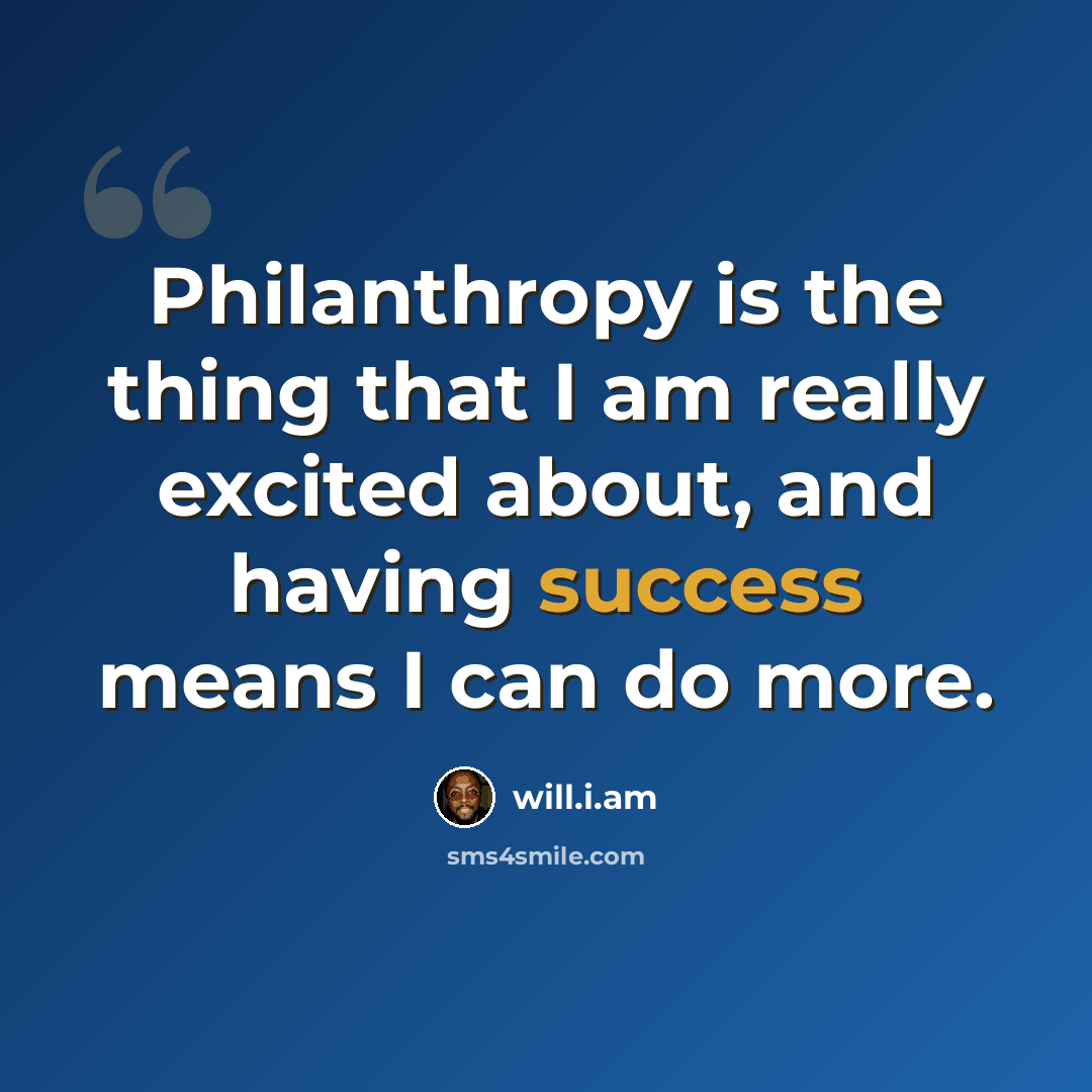 “Philanthropy is the thing that I am really excited about, and having success means I can do more.” quote by will.i.am