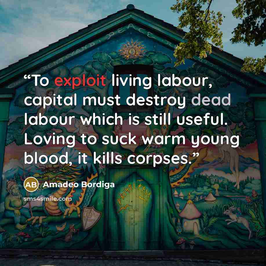 “To exploit living labour, capital must destroy dead labour which is still useful. Loving to suck warm young blood, it kills corpses.” quote by Amadeo Bordiga