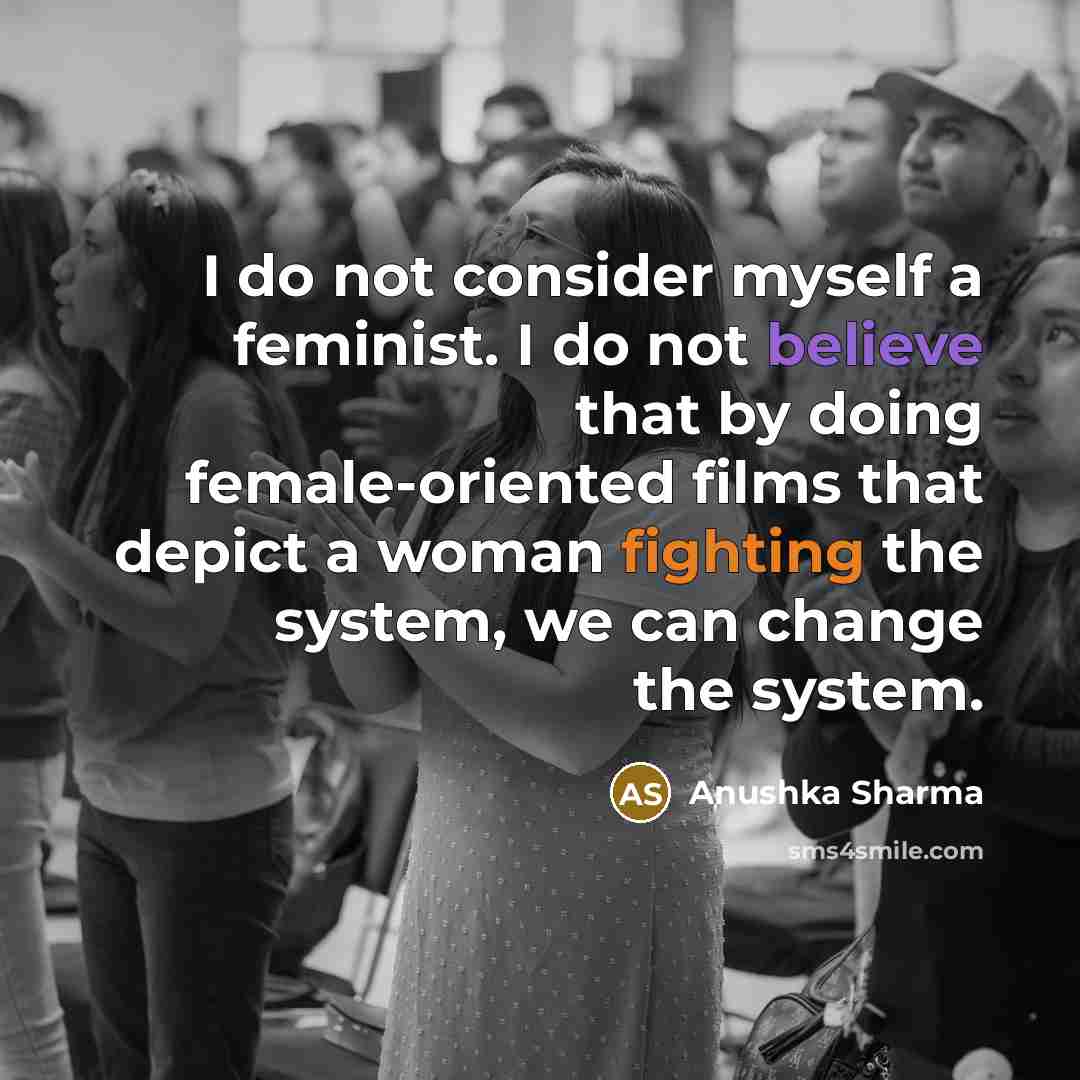 “I do not consider myself a feminist. I do not believe that by doing female-oriented films that depict a woman fighting the system, we can change the system.” quote by Anushka Sharma