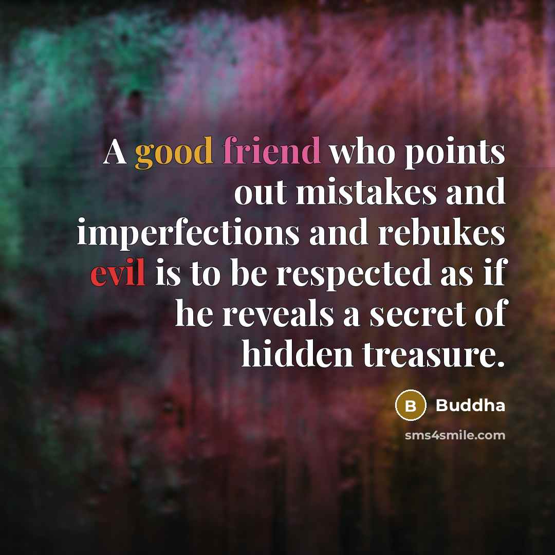 “A good friend who points out mistakes and imperfections and rebukes evil is to be respected as if he reveals a secret of hidden treasure.” quote by Buddha