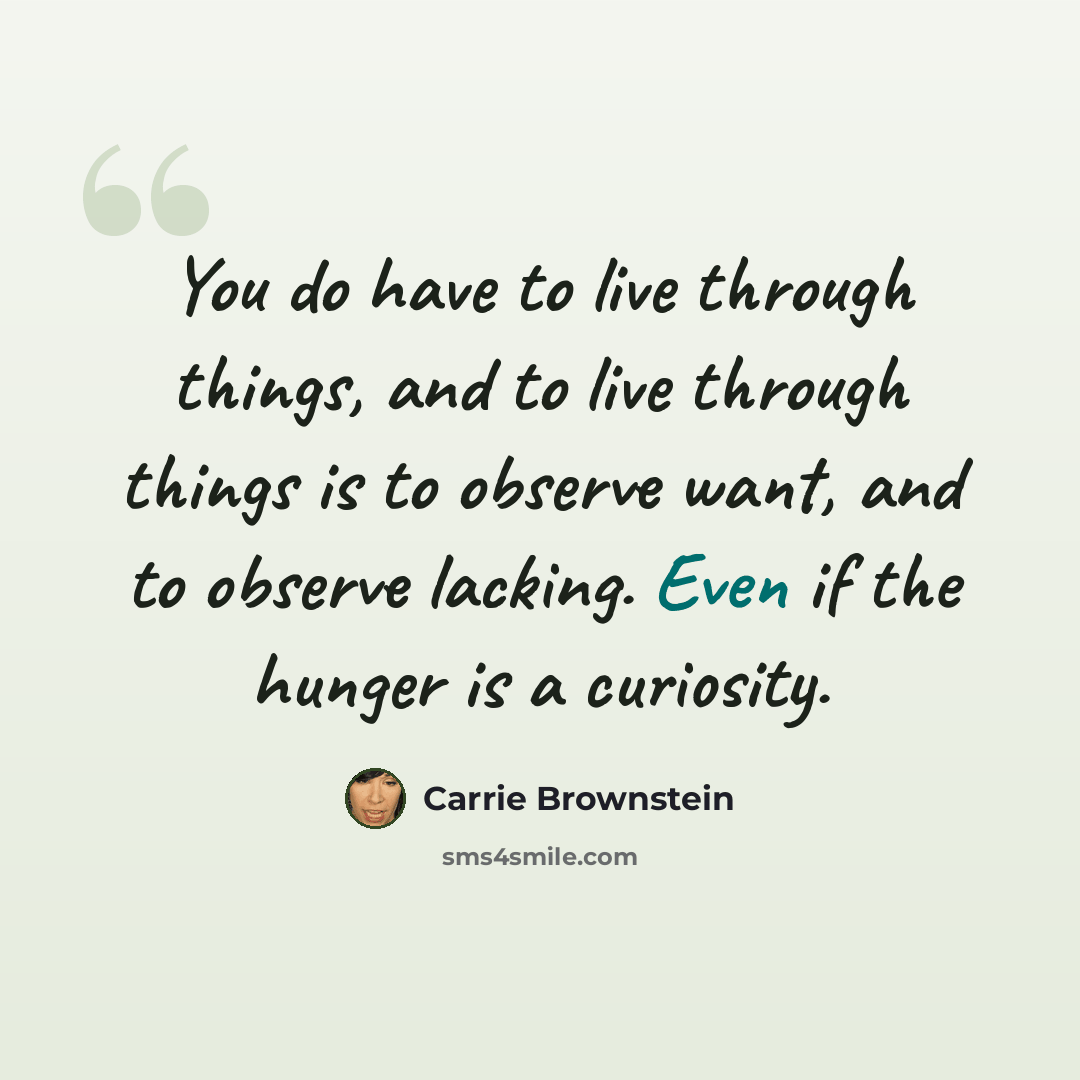 “You do have to live through things, and to live through things is to observe want, and to observe lacking. Even if the hunger is a curiosity.” quote by Carrie Brownstein