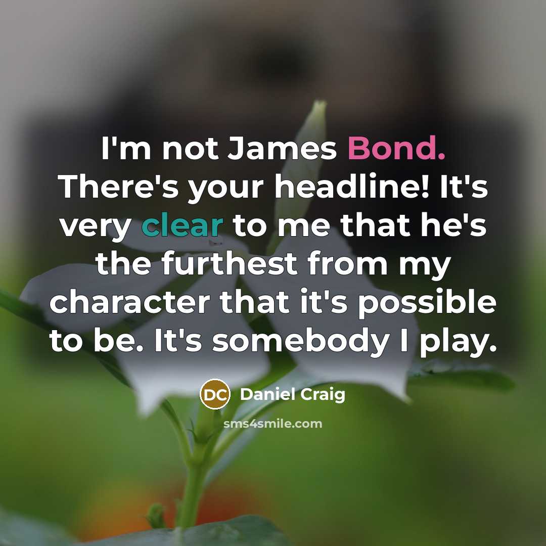 “I'm not James Bond. There's your headline! It's very clear to me that he's the furthest from my character that it's possible to be. It's somebody I play.” quote by Daniel Craig
