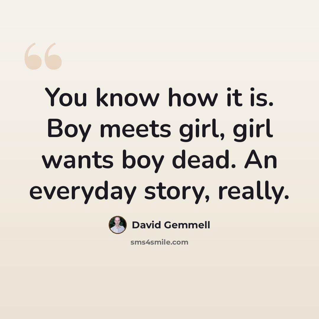 “You know how it is. Boy meets girl, girl wants boy dead. An everyday story, really.” quote by David Gemmell