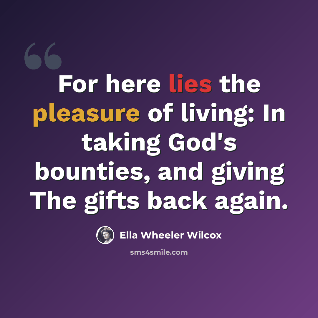 “For here lies the pleasure of living: In taking God's bounties, and giving The gifts back again.” quote by Ella Wheeler Wilcox