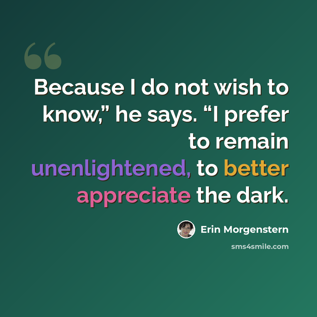 “Because I do not wish to know,” he says. “I prefer to remain unenlightened, to better appreciate the dark.” quote by Erin Morgenstern