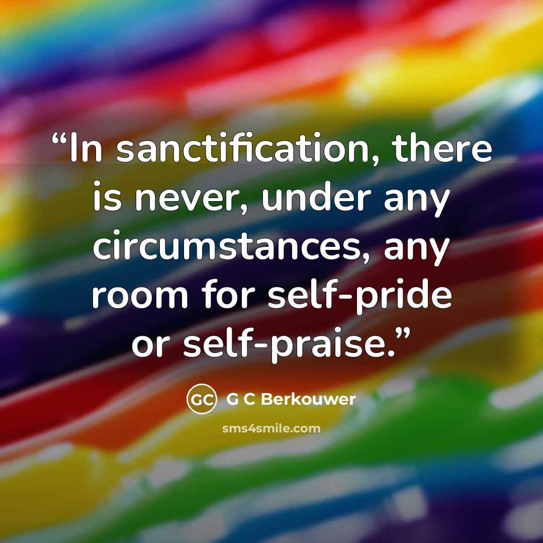 “In sanctification, there is never, under any circumstances, any room for self-pride or self-praise.” quote by G C Berkouwer