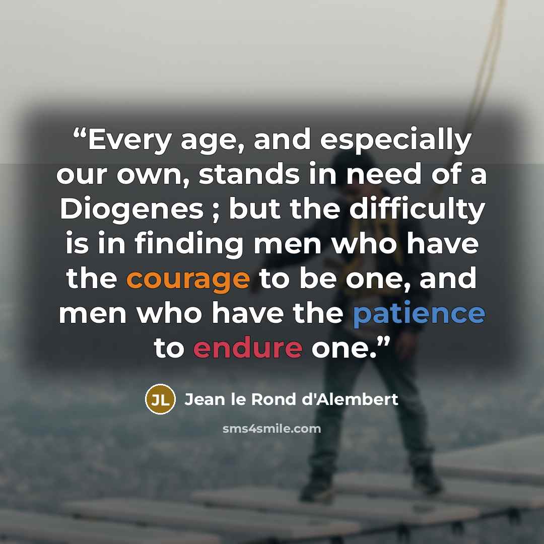 “Every age, and especially our own, stands in need of a Diogenes ; but the difficulty is in finding men who have the courage to be one, and men who have the patience to endure one.” quote by Jean le Rond d'Alembert