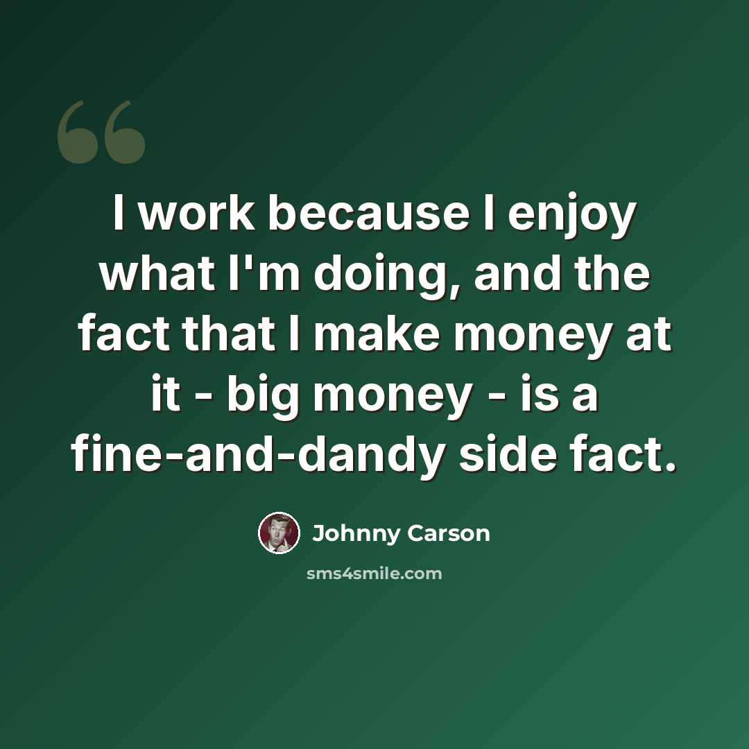“I work because I enjoy what I'm doing, and the fact that I make money at it - big money - is a fine-and-dandy side fact.” quote by Johnny Carson