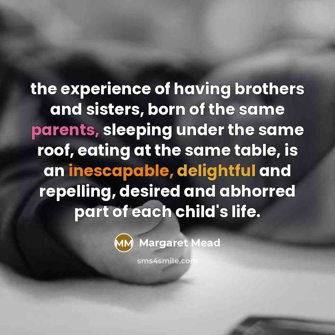 “the experience of having brothers and sisters, born of the same parents, sleeping under the same roof, eating at the same table, is an inescapable, delightful and repelling, desired and abhorred part of each child's life.” quote by Margaret Mead